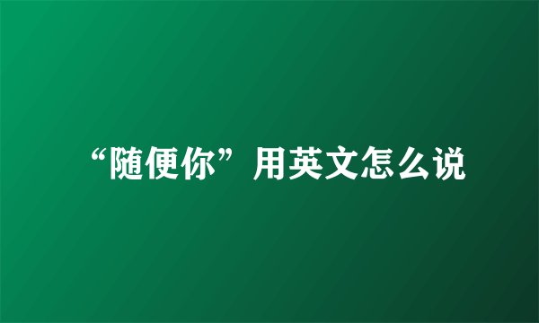 “随便你”用英文怎么说