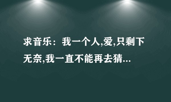 求音乐：我一个人,爱,只剩下无奈,我一直不能再去猜..是什么歌