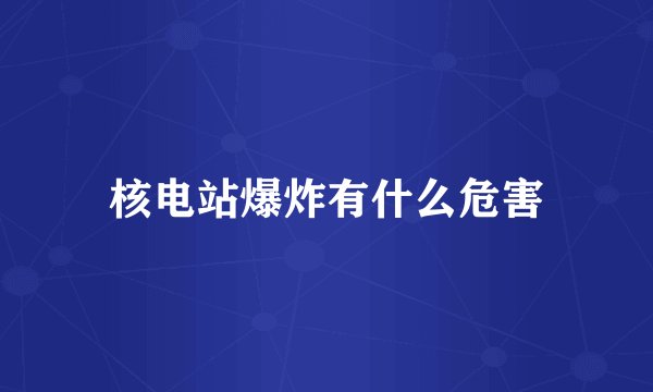 核电站爆炸有什么危害