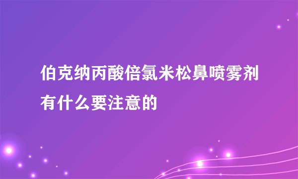 伯克纳丙酸倍氯米松鼻喷雾剂有什么要注意的