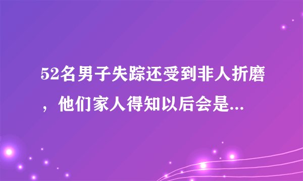 52名男子失踪还受到非人折磨，他们家人得知以后会是什么样的心情？
