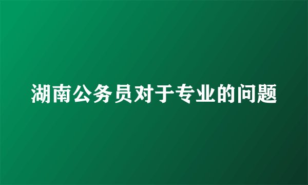 湖南公务员对于专业的问题