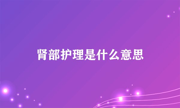 肾部护理是什么意思