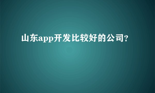 山东app开发比较好的公司？