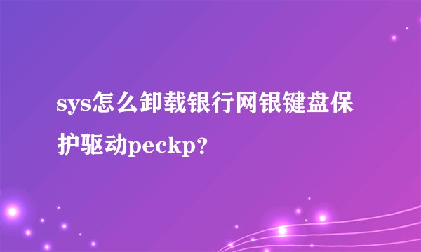sys怎么卸载银行网银键盘保护驱动peckp？