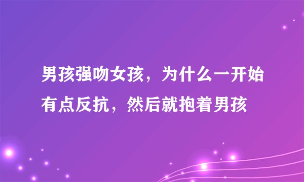男孩强吻女孩，为什么一开始有点反抗，然后就抱着男孩