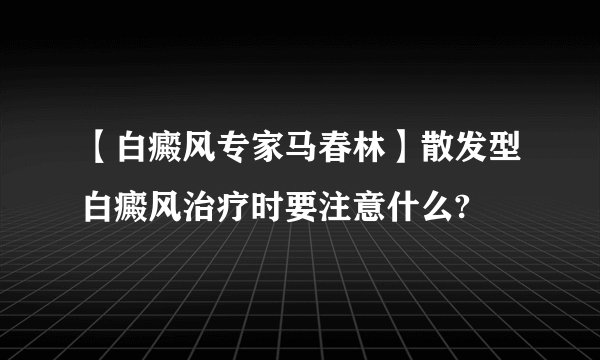 【白癜风专家马春林】散发型白癜风治疗时要注意什么?