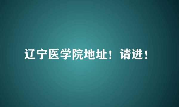 辽宁医学院地址！请进！