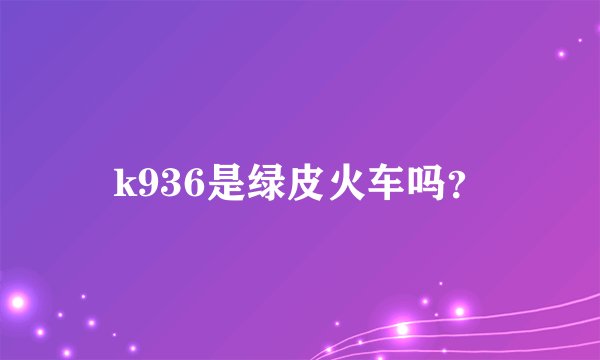 k936是绿皮火车吗？