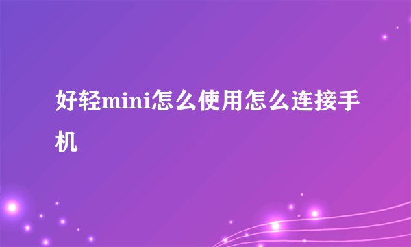 好轻mini怎么使用怎么连接手机