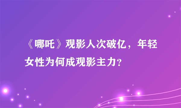 《哪吒》观影人次破亿，年轻女性为何成观影主力？