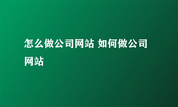 怎么做公司网站 如何做公司网站