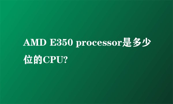 AMD E350 processor是多少位的CPU?