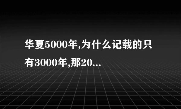 华夏5000年,为什么记载的只有3000年,那2000年为什么没有记载？