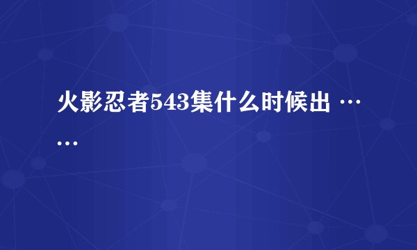 火影忍者543集什么时候出 ……