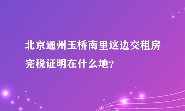 北京通州玉桥南里这边交租房完税证明在什么地？
