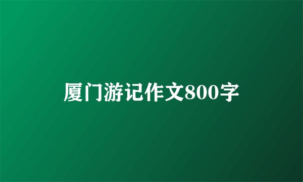 厦门游记作文800字