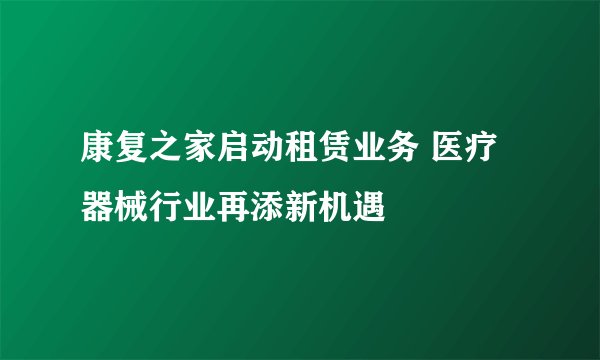 康复之家启动租赁业务 医疗器械行业再添新机遇