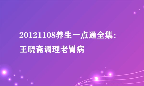 20121108养生一点通全集：王晓斋调理老胃病