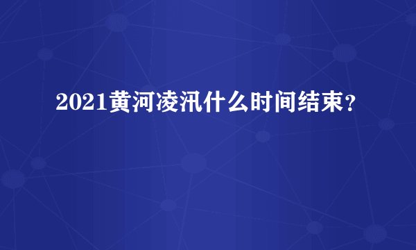 2021黄河凌汛什么时间结束？