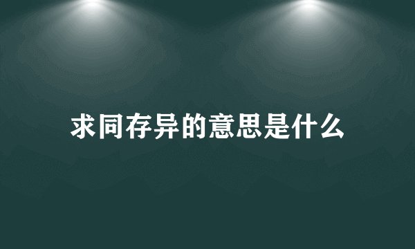求同存异的意思是什么