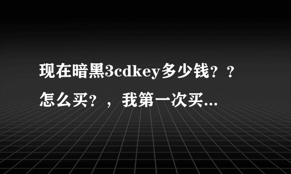 现在暗黑3cdkey多少钱？？怎么买？，我第一次买这东西，请详细说明