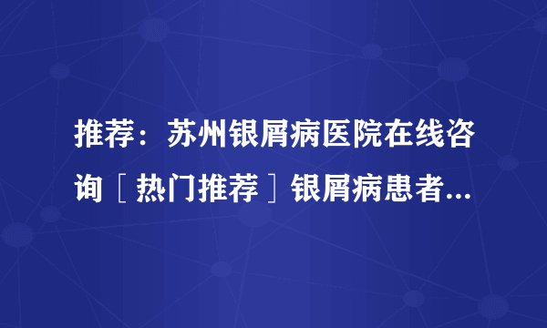 推荐：苏州银屑病医院在线咨询［热门推荐］银屑病患者可以养宠物吗？