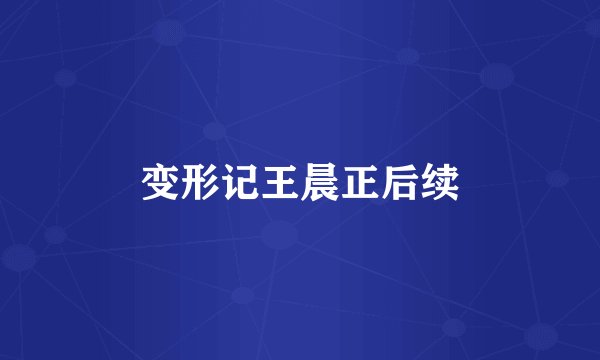 变形记王晨正后续