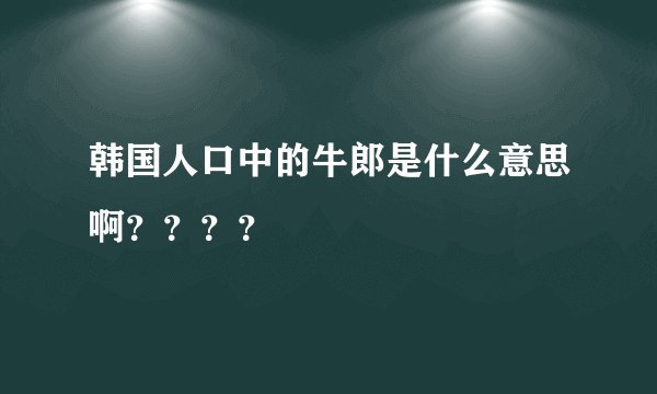 韩国人口中的牛郎是什么意思啊？？？？