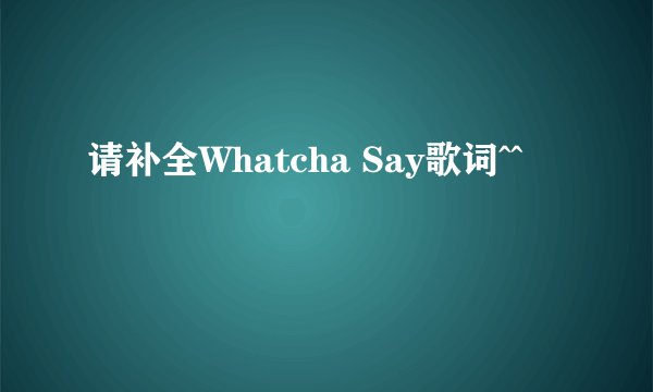 请补全Whatcha Say歌词^^