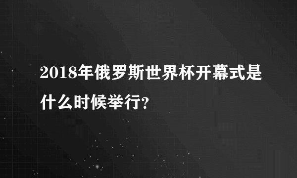 2018年俄罗斯世界杯开幕式是什么时候举行？