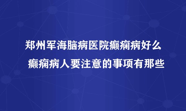 郑州军海脑病医院癫痫病好么 癫痫病人要注意的事项有那些
