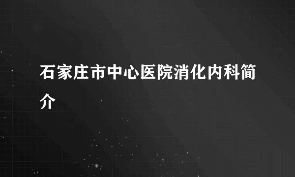 石家庄市中心医院消化内科简介