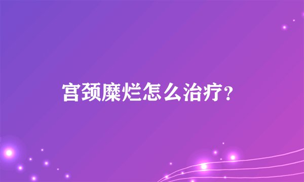 宫颈糜烂怎么治疗？