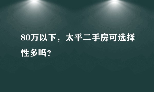 80万以下，太平二手房可选择性多吗？