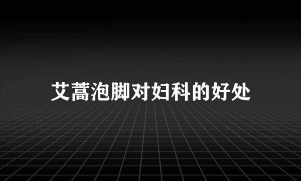 艾蒿泡脚对妇科的好处