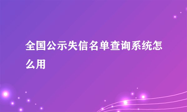 全国公示失信名单查询系统怎么用