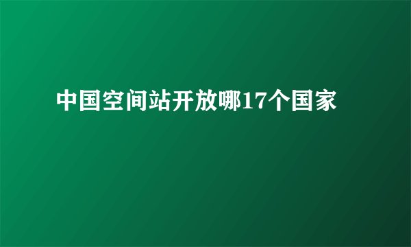 中国空间站开放哪17个国家