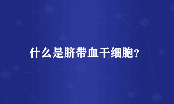 什么是脐带血干细胞？