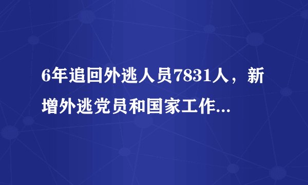 6年追回外逃人员7831人，新增外逃党员和国家工作人员明显减少