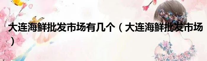 大连海鲜批发市场有几个（大连海鲜批发市场）