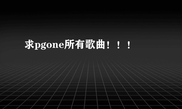 求pgone所有歌曲！！！