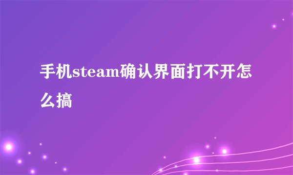 手机steam确认界面打不开怎么搞