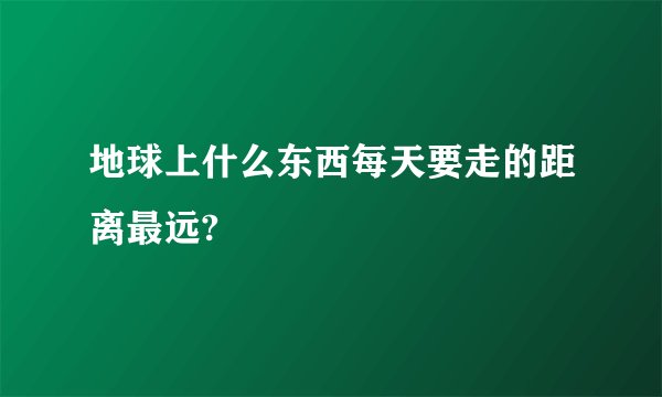 地球上什么东西每天要走的距离最远?