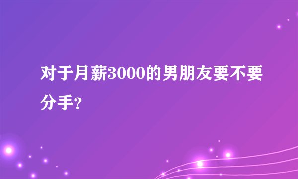 对于月薪3000的男朋友要不要分手？