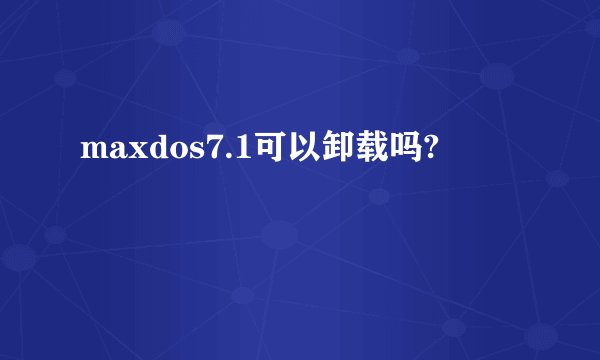 maxdos7.1可以卸载吗?