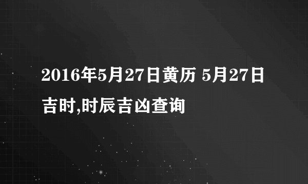 2016年5月27日黄历 5月27日吉时,时辰吉凶查询