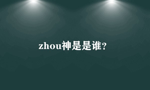 zhou神是是谁？