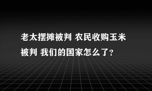 老太摆摊被判 农民收购玉米被判 我们的国家怎么了？