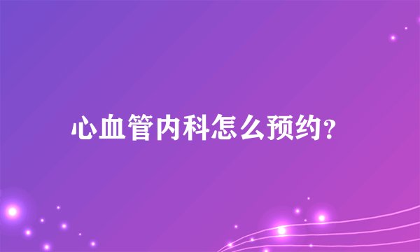 心血管内科怎么预约？